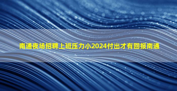 南通夜场招聘上班压力小2024付出才有回报南通